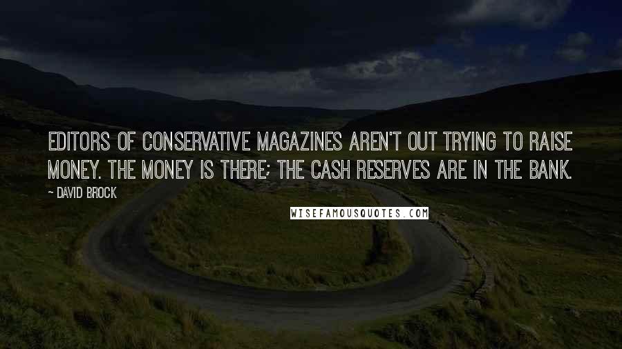 David Brock Quotes: Editors of conservative magazines aren't out trying to raise money. The money is there; the cash reserves are in the bank.