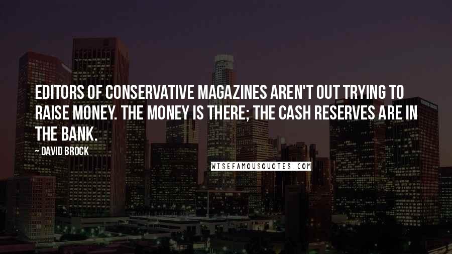 David Brock Quotes: Editors of conservative magazines aren't out trying to raise money. The money is there; the cash reserves are in the bank.