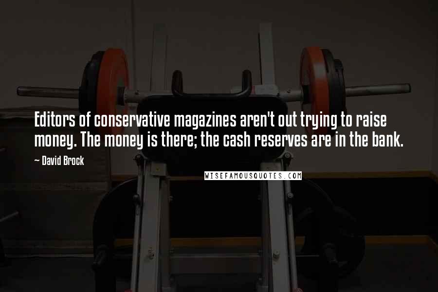 David Brock Quotes: Editors of conservative magazines aren't out trying to raise money. The money is there; the cash reserves are in the bank.