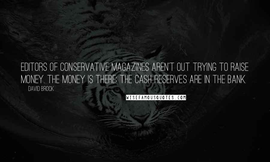 David Brock Quotes: Editors of conservative magazines aren't out trying to raise money. The money is there; the cash reserves are in the bank.