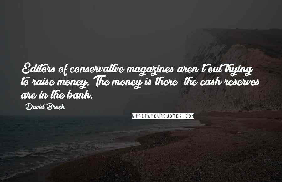 David Brock Quotes: Editors of conservative magazines aren't out trying to raise money. The money is there; the cash reserves are in the bank.