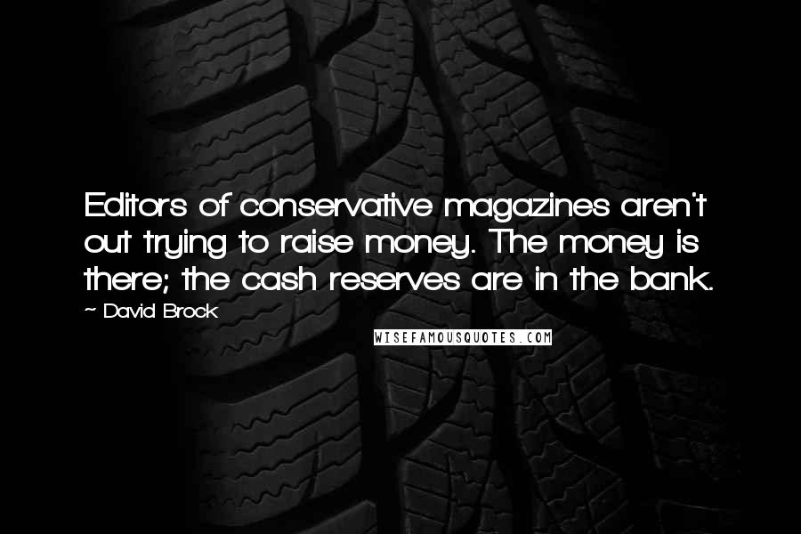 David Brock Quotes: Editors of conservative magazines aren't out trying to raise money. The money is there; the cash reserves are in the bank.