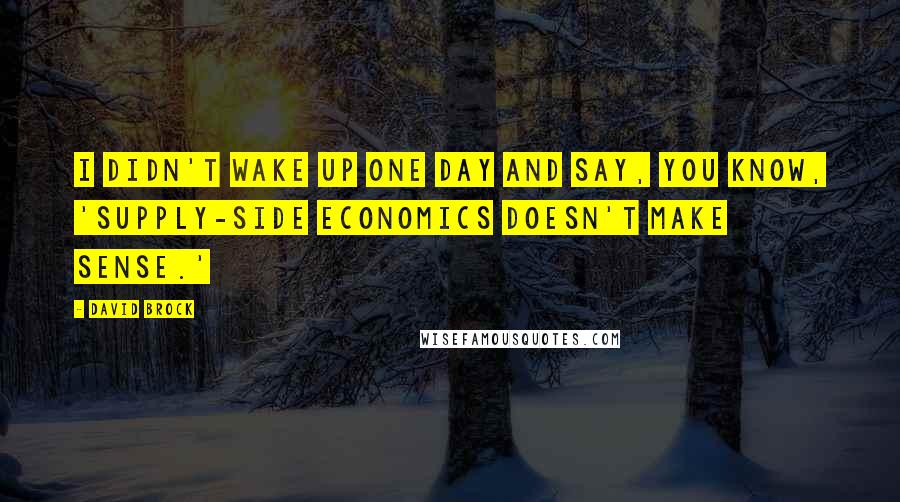 David Brock Quotes: I didn't wake up one day and say, you know, 'Supply-side economics doesn't make sense.'