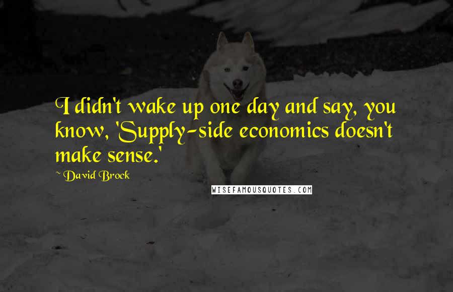 David Brock Quotes: I didn't wake up one day and say, you know, 'Supply-side economics doesn't make sense.'