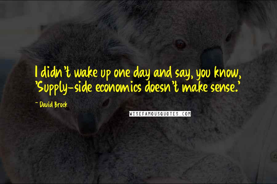 David Brock Quotes: I didn't wake up one day and say, you know, 'Supply-side economics doesn't make sense.'