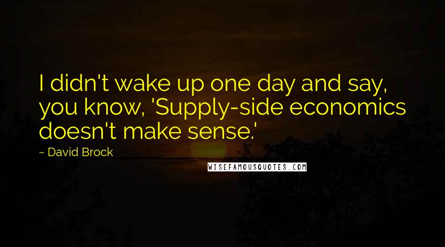 David Brock Quotes: I didn't wake up one day and say, you know, 'Supply-side economics doesn't make sense.'