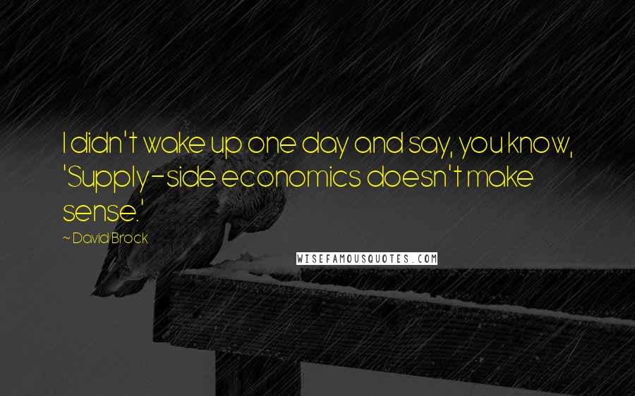 David Brock Quotes: I didn't wake up one day and say, you know, 'Supply-side economics doesn't make sense.'