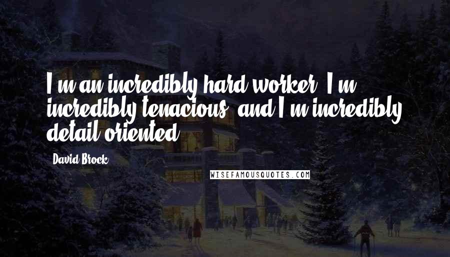 David Brock Quotes: I'm an incredibly hard worker, I'm incredibly tenacious, and I'm incredibly detail-oriented.