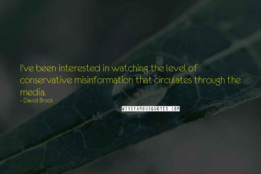 David Brock Quotes: I've been interested in watching the level of conservative misinformation that circulates through the media.