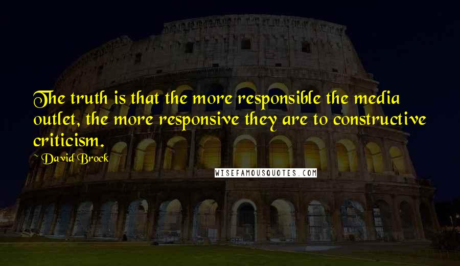 David Brock Quotes: The truth is that the more responsible the media outlet, the more responsive they are to constructive criticism.
