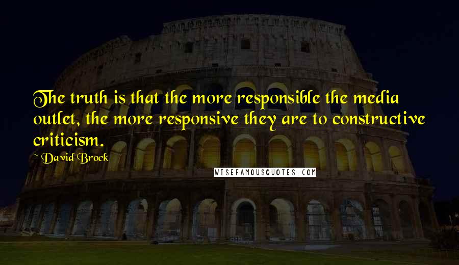 David Brock Quotes: The truth is that the more responsible the media outlet, the more responsive they are to constructive criticism.