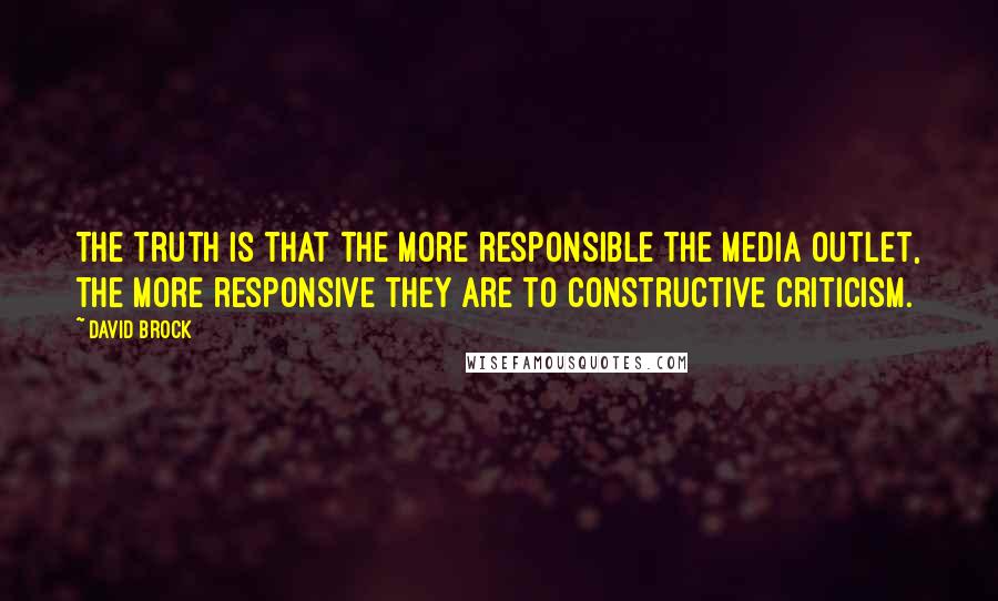 David Brock Quotes: The truth is that the more responsible the media outlet, the more responsive they are to constructive criticism.