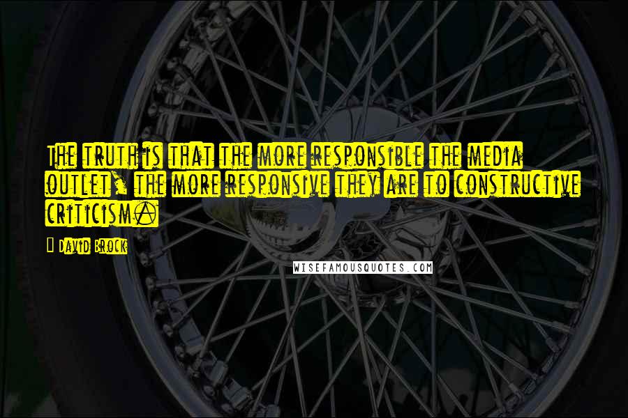 David Brock Quotes: The truth is that the more responsible the media outlet, the more responsive they are to constructive criticism.