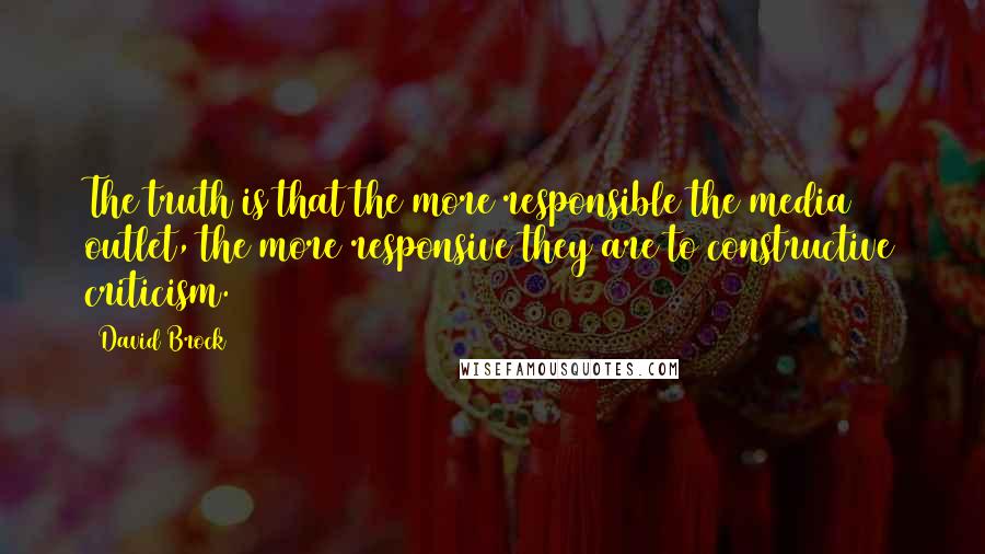 David Brock Quotes: The truth is that the more responsible the media outlet, the more responsive they are to constructive criticism.