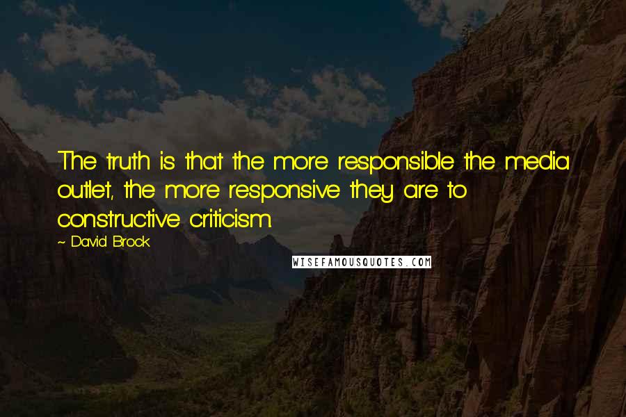 David Brock Quotes: The truth is that the more responsible the media outlet, the more responsive they are to constructive criticism.