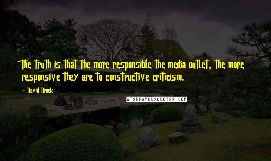 David Brock Quotes: The truth is that the more responsible the media outlet, the more responsive they are to constructive criticism.