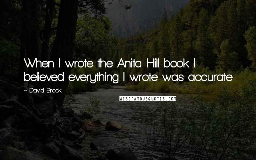 David Brock Quotes: When I wrote the Anita Hill book I believed everything I wrote was accurate.