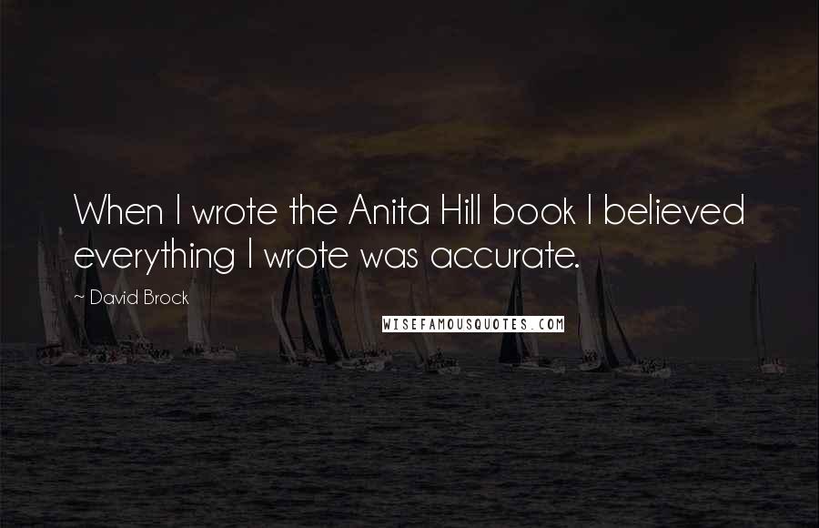 David Brock Quotes: When I wrote the Anita Hill book I believed everything I wrote was accurate.