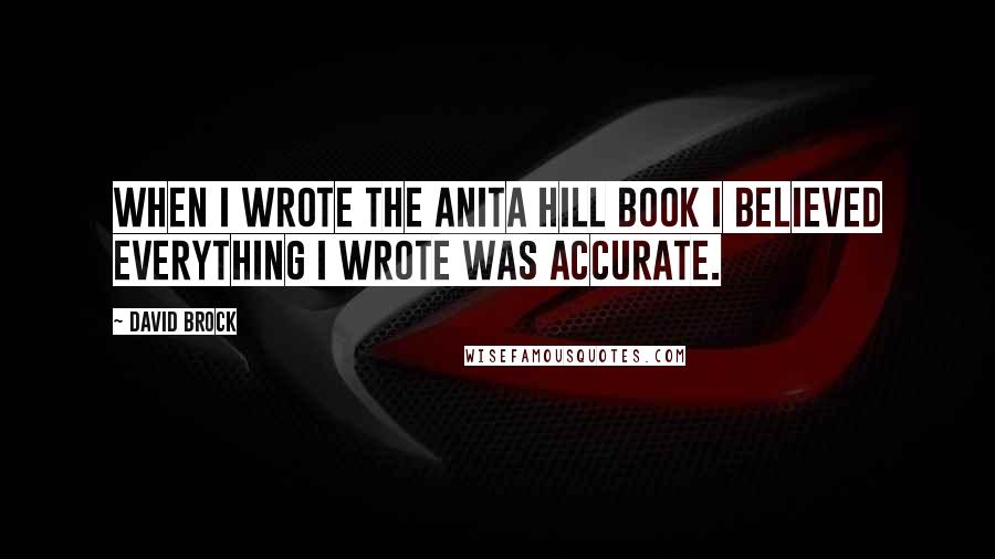 David Brock Quotes: When I wrote the Anita Hill book I believed everything I wrote was accurate.