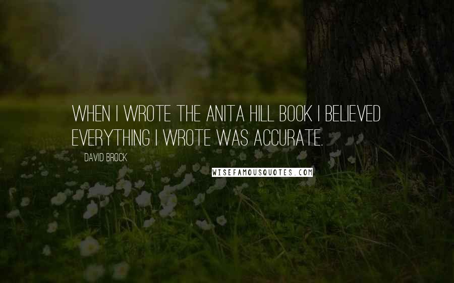 David Brock Quotes: When I wrote the Anita Hill book I believed everything I wrote was accurate.