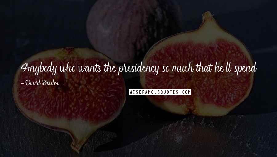 David Broder Quotes: Anybody who wants the presidency so much that he'll spend two years organizing and campaigning for it is not to be trusted with the office.