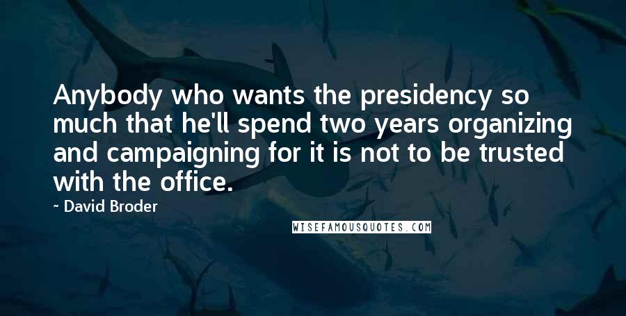 David Broder Quotes: Anybody who wants the presidency so much that he'll spend two years organizing and campaigning for it is not to be trusted with the office.