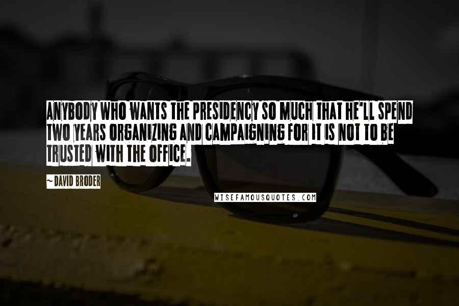 David Broder Quotes: Anybody who wants the presidency so much that he'll spend two years organizing and campaigning for it is not to be trusted with the office.