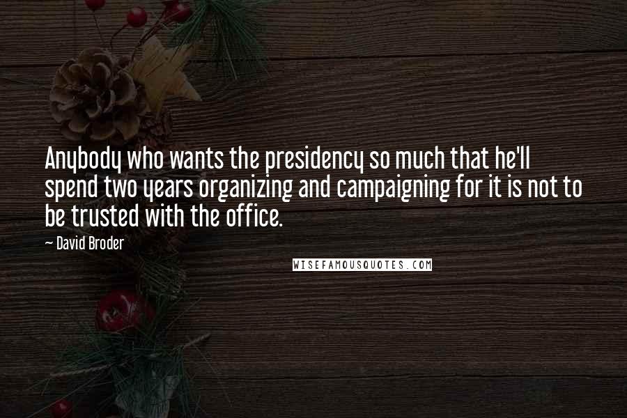 David Broder Quotes: Anybody who wants the presidency so much that he'll spend two years organizing and campaigning for it is not to be trusted with the office.