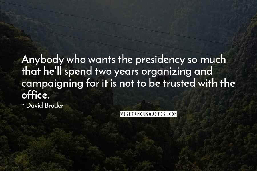 David Broder Quotes: Anybody who wants the presidency so much that he'll spend two years organizing and campaigning for it is not to be trusted with the office.