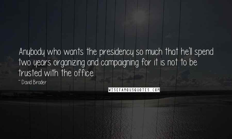 David Broder Quotes: Anybody who wants the presidency so much that he'll spend two years organizing and campaigning for it is not to be trusted with the office.