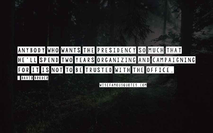 David Broder Quotes: Anybody who wants the presidency so much that he'll spend two years organizing and campaigning for it is not to be trusted with the office.