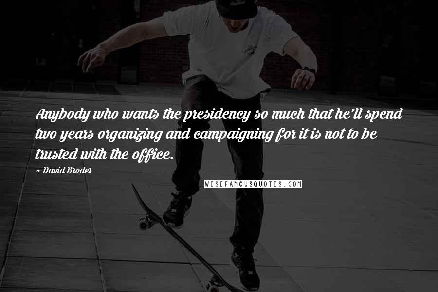 David Broder Quotes: Anybody who wants the presidency so much that he'll spend two years organizing and campaigning for it is not to be trusted with the office.