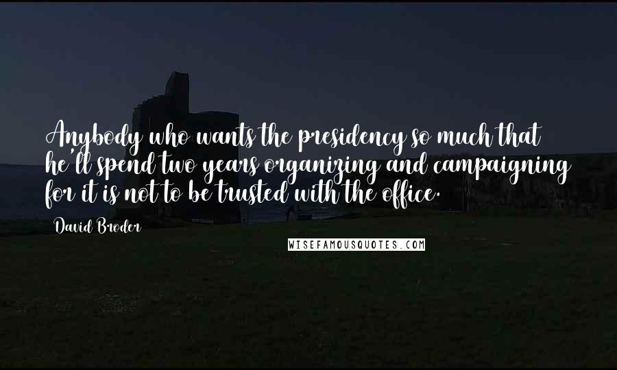 David Broder Quotes: Anybody who wants the presidency so much that he'll spend two years organizing and campaigning for it is not to be trusted with the office.