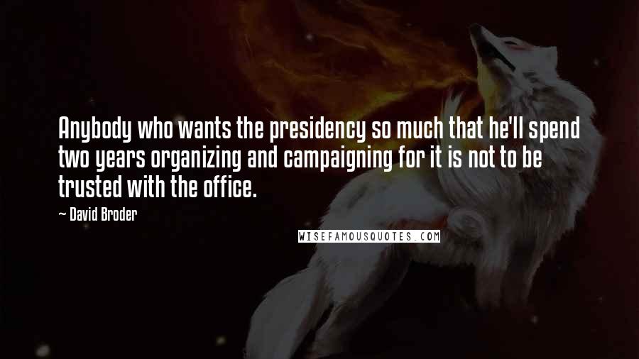 David Broder Quotes: Anybody who wants the presidency so much that he'll spend two years organizing and campaigning for it is not to be trusted with the office.