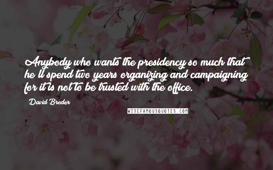 David Broder Quotes: Anybody who wants the presidency so much that he'll spend two years organizing and campaigning for it is not to be trusted with the office.