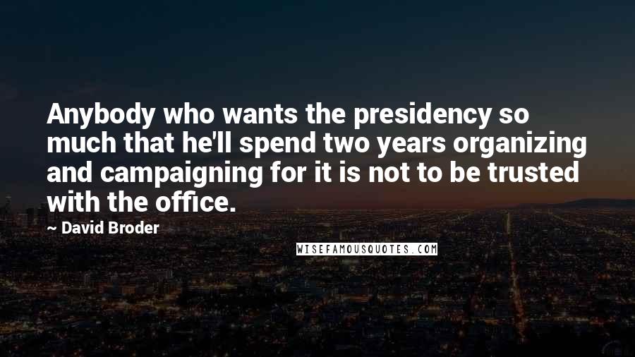 David Broder Quotes: Anybody who wants the presidency so much that he'll spend two years organizing and campaigning for it is not to be trusted with the office.