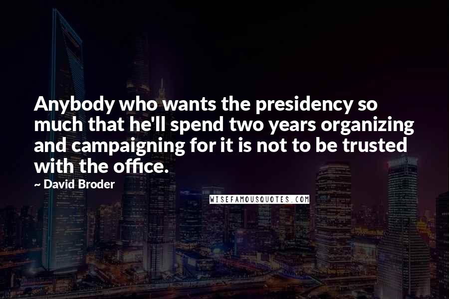 David Broder Quotes: Anybody who wants the presidency so much that he'll spend two years organizing and campaigning for it is not to be trusted with the office.