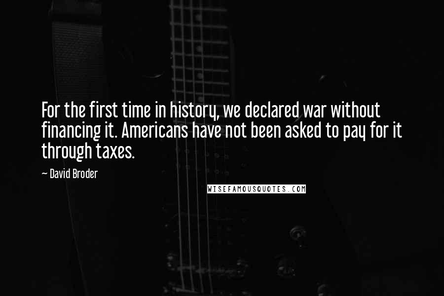 David Broder Quotes: For the first time in history, we declared war without financing it. Americans have not been asked to pay for it through taxes.