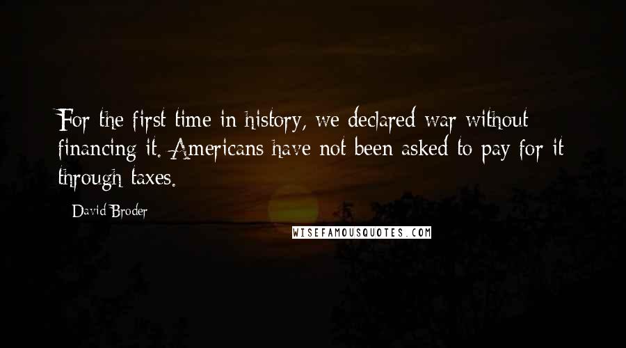 David Broder Quotes: For the first time in history, we declared war without financing it. Americans have not been asked to pay for it through taxes.