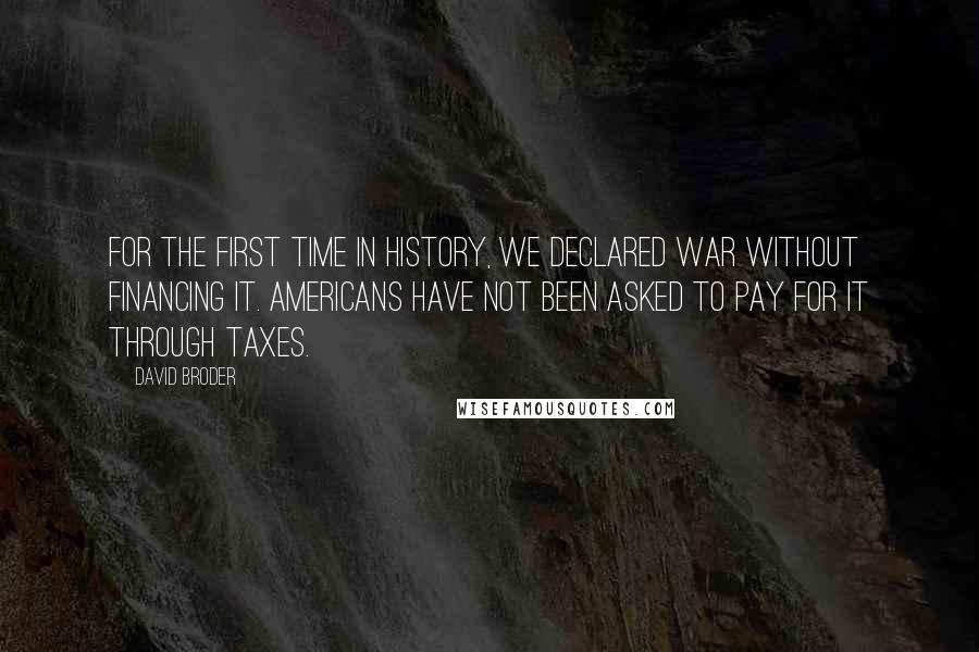 David Broder Quotes: For the first time in history, we declared war without financing it. Americans have not been asked to pay for it through taxes.