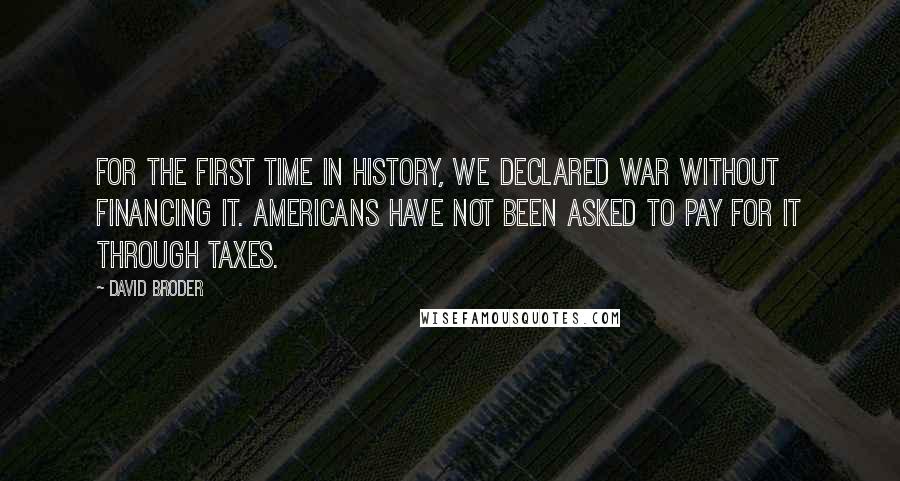 David Broder Quotes: For the first time in history, we declared war without financing it. Americans have not been asked to pay for it through taxes.