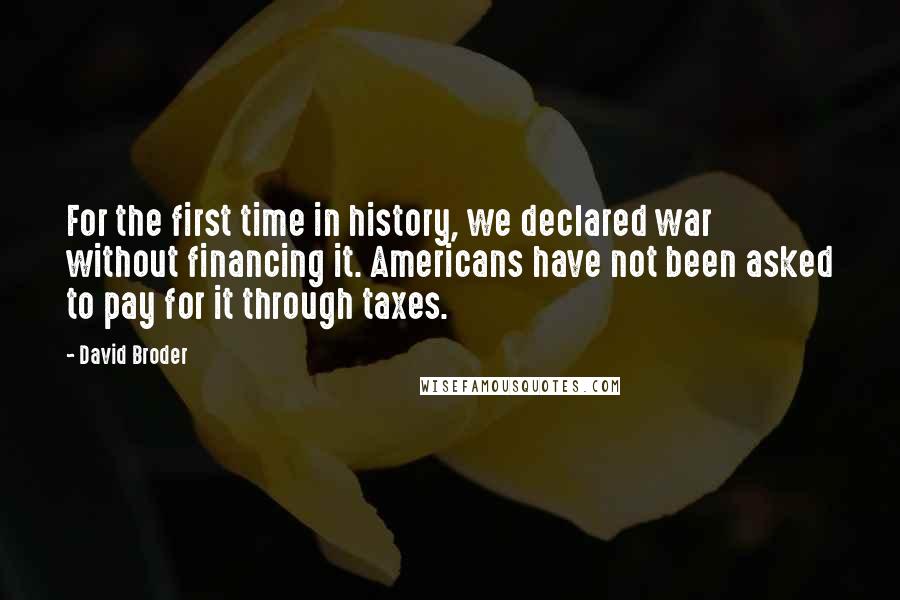 David Broder Quotes: For the first time in history, we declared war without financing it. Americans have not been asked to pay for it through taxes.