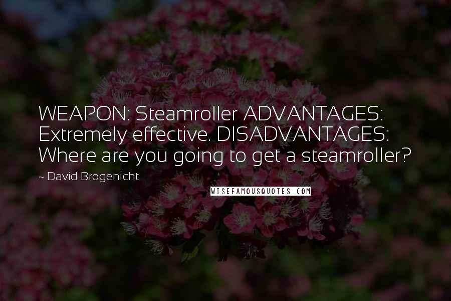 David Brogenicht Quotes: WEAPON: Steamroller ADVANTAGES: Extremely effective. DISADVANTAGES: Where are you going to get a steamroller?