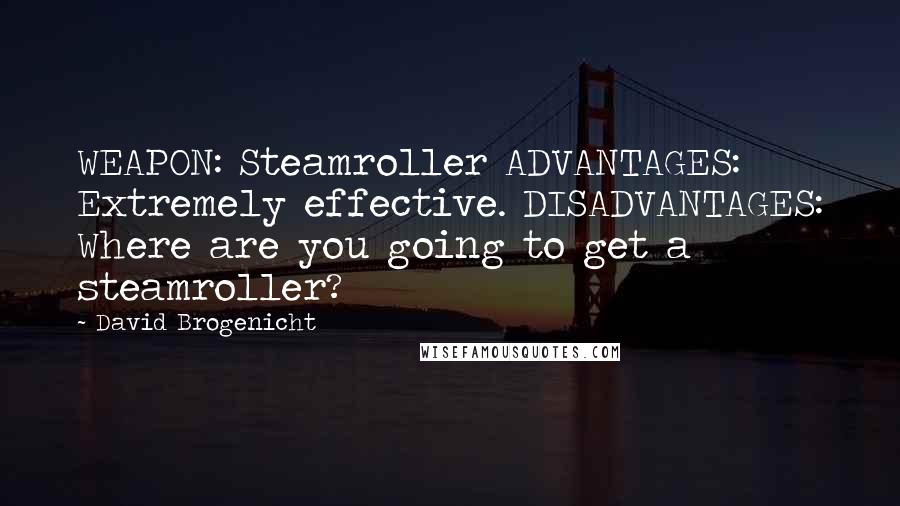 David Brogenicht Quotes: WEAPON: Steamroller ADVANTAGES: Extremely effective. DISADVANTAGES: Where are you going to get a steamroller?