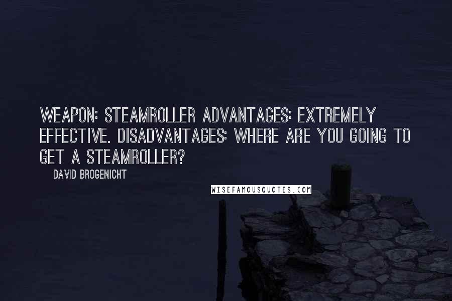 David Brogenicht Quotes: WEAPON: Steamroller ADVANTAGES: Extremely effective. DISADVANTAGES: Where are you going to get a steamroller?