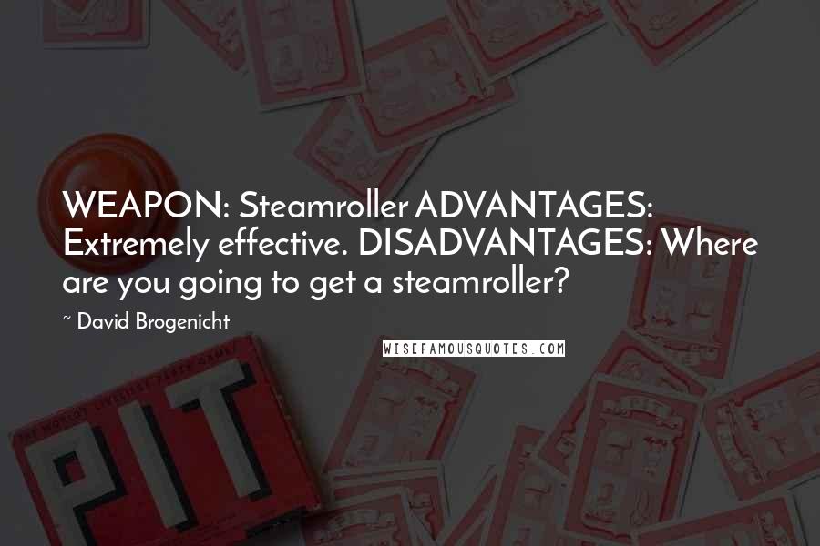 David Brogenicht Quotes: WEAPON: Steamroller ADVANTAGES: Extremely effective. DISADVANTAGES: Where are you going to get a steamroller?