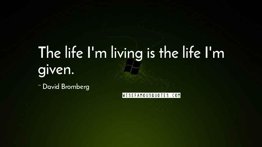 David Bromberg Quotes: The life I'm living is the life I'm given.