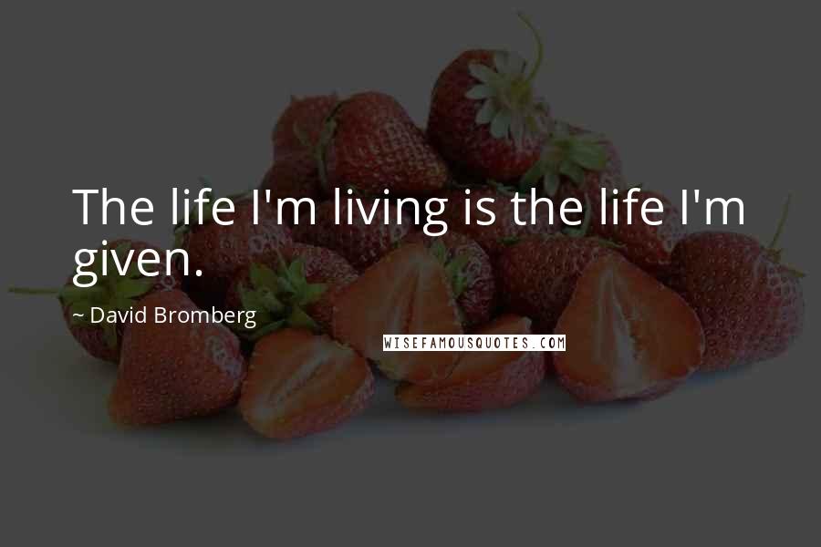 David Bromberg Quotes: The life I'm living is the life I'm given.