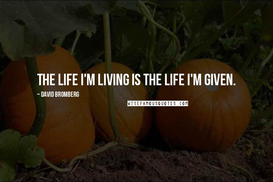 David Bromberg Quotes: The life I'm living is the life I'm given.