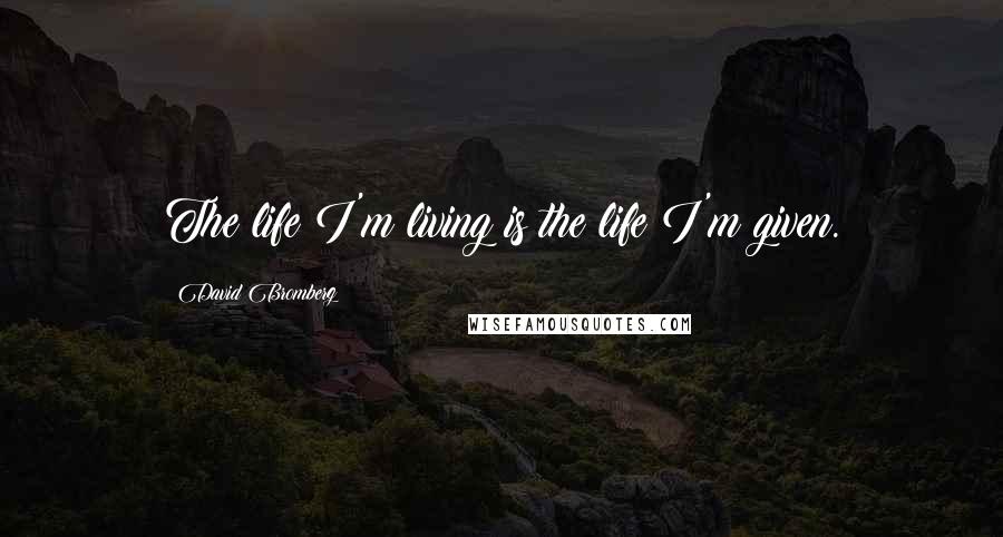 David Bromberg Quotes: The life I'm living is the life I'm given.